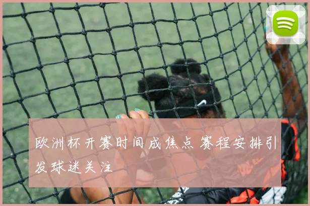 欧洲杯开赛时间成焦点 赛程安排引发球迷关注