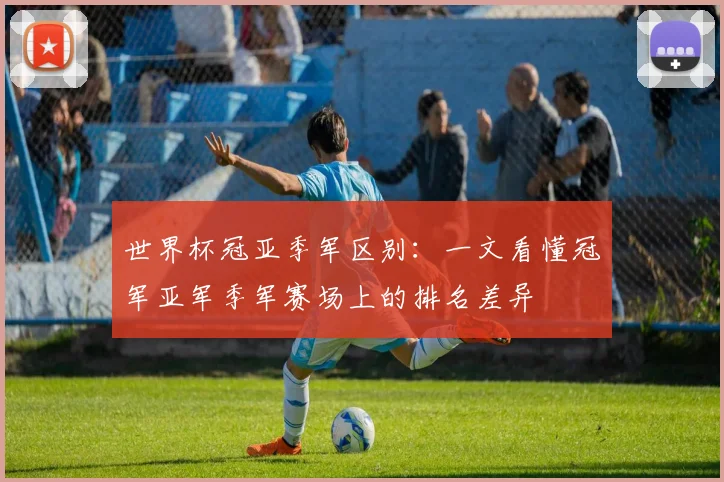 世界杯冠亚季军区别：一文看懂冠军亚军季军赛场上的排名差异