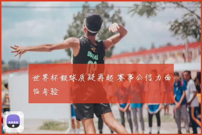世界杯假球质疑再起 赛事公信力面临考验
