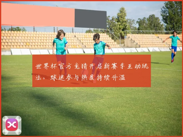 世界杯官方竞猜开启新赛季互动玩法，球迷参与热度持续升温