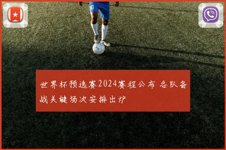 世界杯预选赛2024赛程公布 各队备战关键场次安排出炉