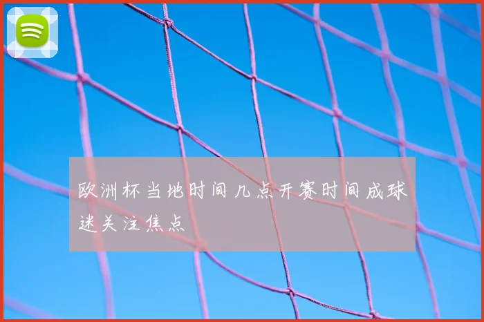 欧洲杯当地时间几点开赛时间成球迷关注焦点