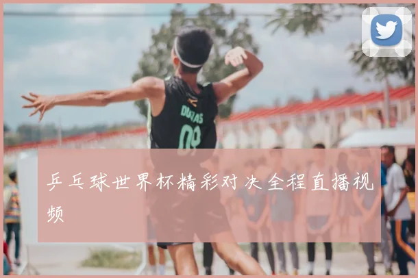 乒乓球世界杯精彩对决全程直播视频