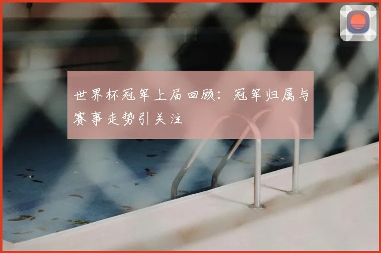 世界杯冠军上届回顾：冠军归属与赛事走势引关注