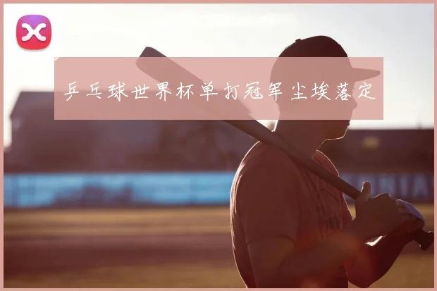 乒乓球世界杯单打冠军尘埃落定
