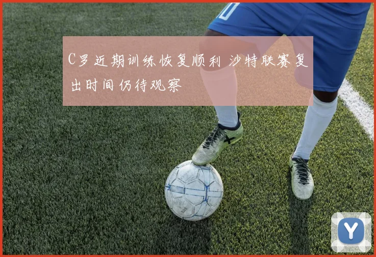 C罗近期训练恢复顺利 沙特联赛复出时间仍待观察
