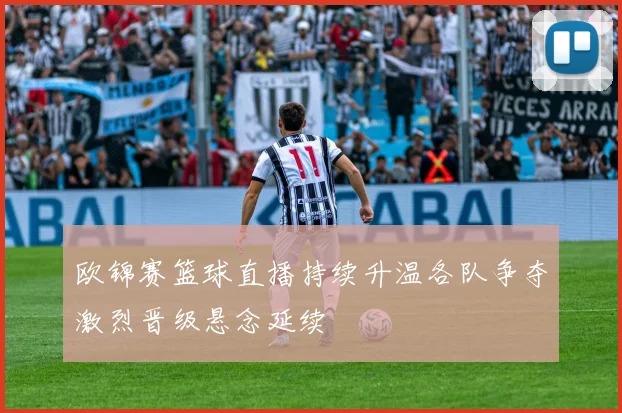 欧锦赛篮球直播持续升温各队争夺激烈晋级悬念延续