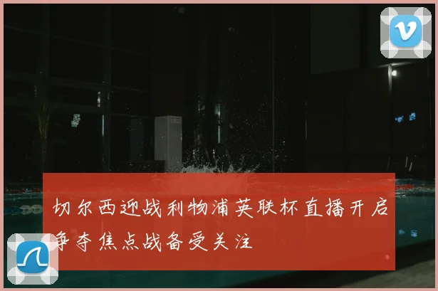 切尔西迎战利物浦英联杯直播开启争夺焦点战备受关注