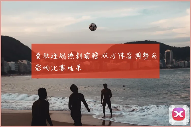 曼联迎战热刺前瞻 双方阵容调整或影响比赛结果
