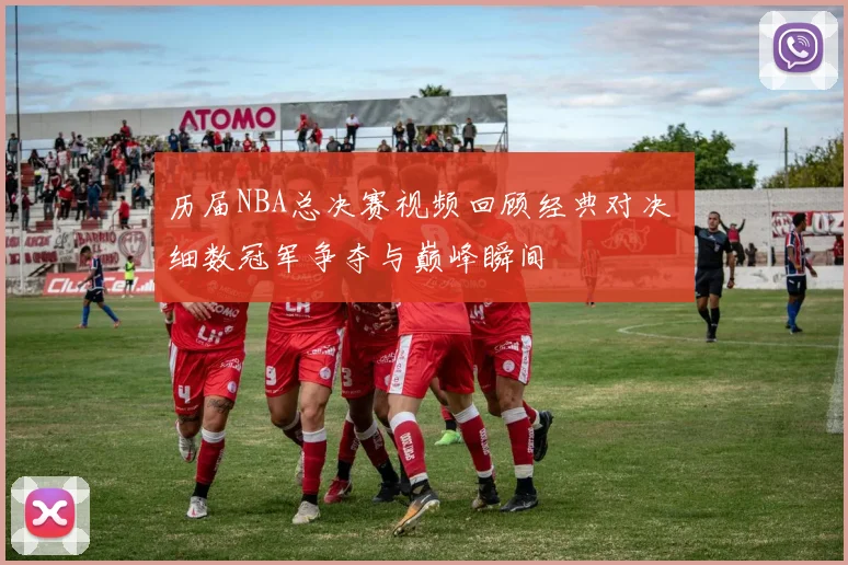 历届NBA总决赛视频回顾经典对决 细数冠军争夺与巅峰瞬间