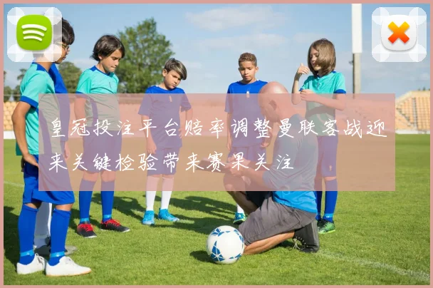皇冠投注平台赔率调整曼联客战迎来关键检验带来赛果关注