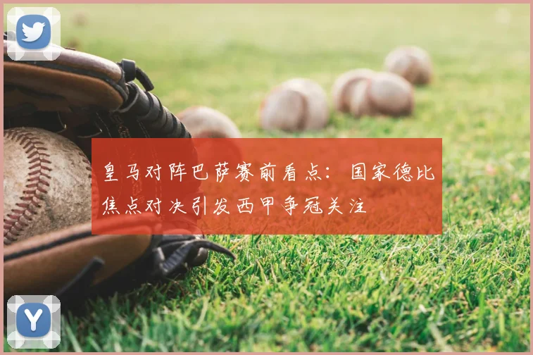 皇马对阵巴萨赛前看点：国家德比焦点对决引发西甲争冠关注