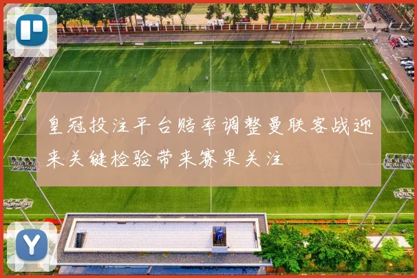 皇冠投注平台赔率调整曼联客战迎来关键检验带来赛果关注
