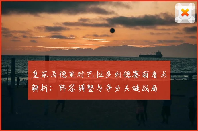 皇家马德里对巴拉多利德赛前看点解析：阵容调整与争分关键战局