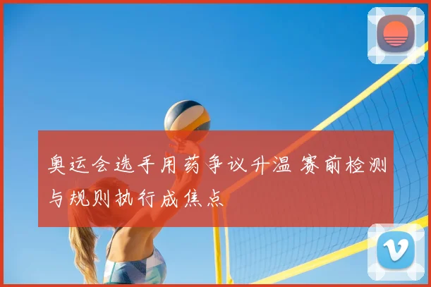 奥运会选手用药争议升温 赛前检测与规则执行成焦点
