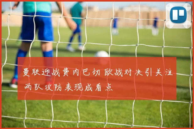 曼联迎战费内巴切 欧战对决引关注 两队攻防表现成看点