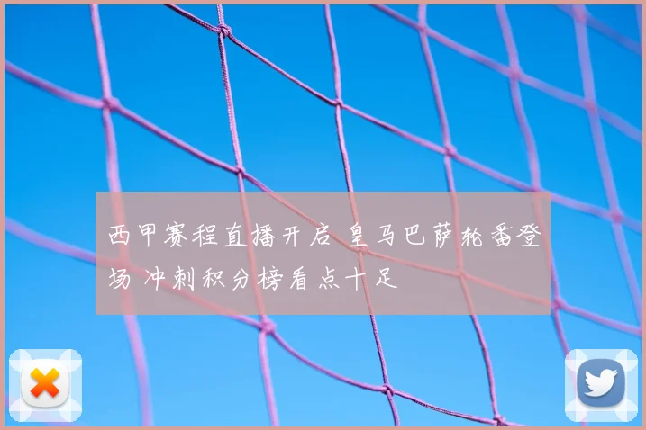 西甲赛程直播开启 皇马巴萨轮番登场 冲刺积分榜看点十足