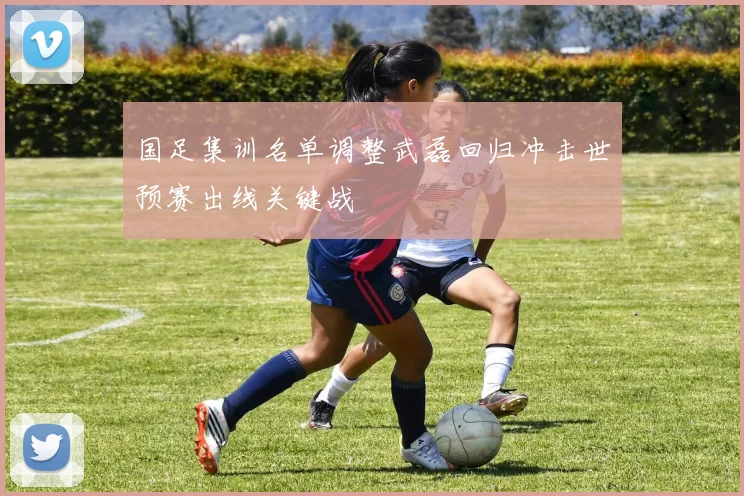 国足集训名单调整武磊回归冲击世预赛出线关键战