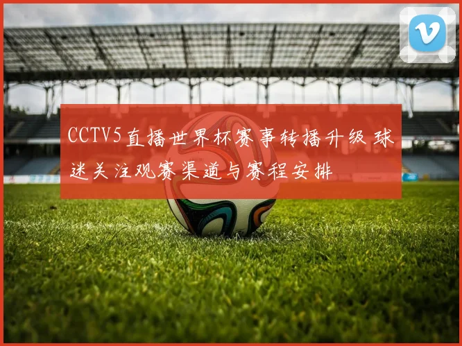 CCTV5直播世界杯赛事转播升级 球迷关注观赛渠道与赛程安排