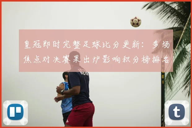 皇冠即时完整足球比分更新：多场焦点对决赛果出炉影响积分榜排名