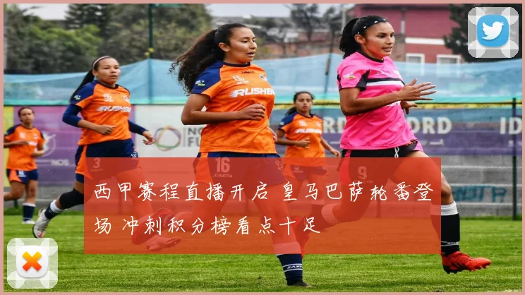 西甲赛程直播开启 皇马巴萨轮番登场 冲刺积分榜看点十足