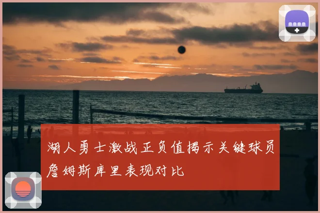 湖人勇士激战正负值揭示关键球员詹姆斯库里表现对比