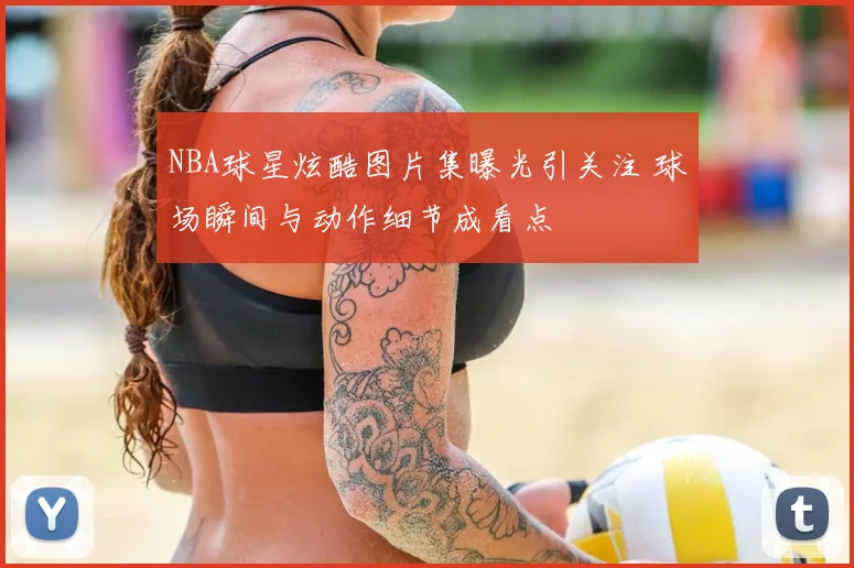 NBA球星炫酷图片集曝光引关注 球场瞬间与动作细节成看点