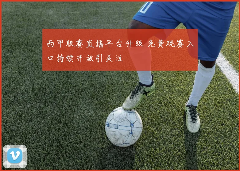 西甲联赛直播平台升级 免费观赛入口持续开放引关注