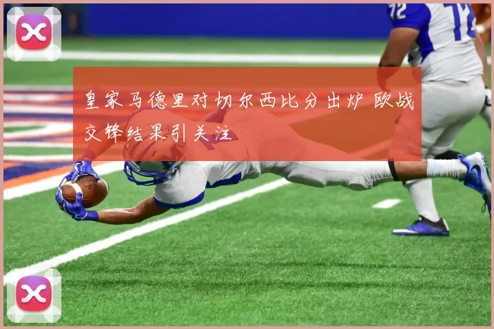 皇家马德里对切尔西比分出炉 欧战交锋结果引关注