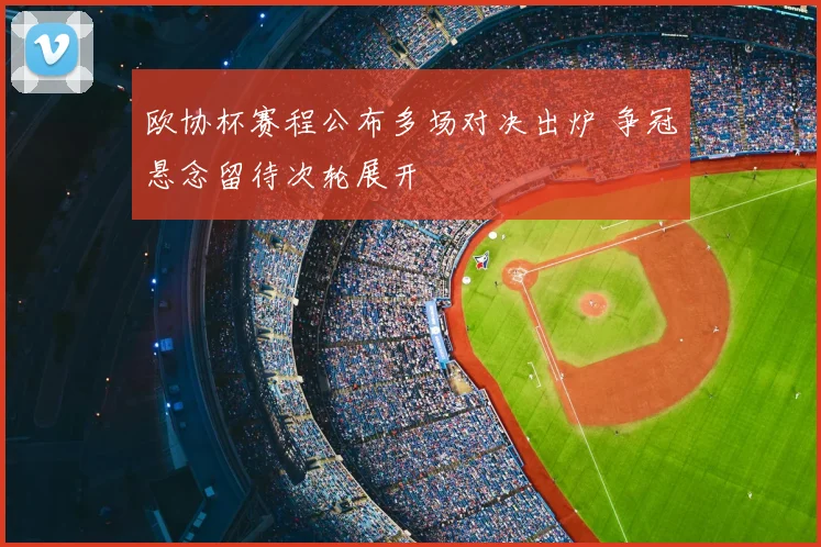 欧协杯赛程公布多场对决出炉 争冠悬念留待次轮展开