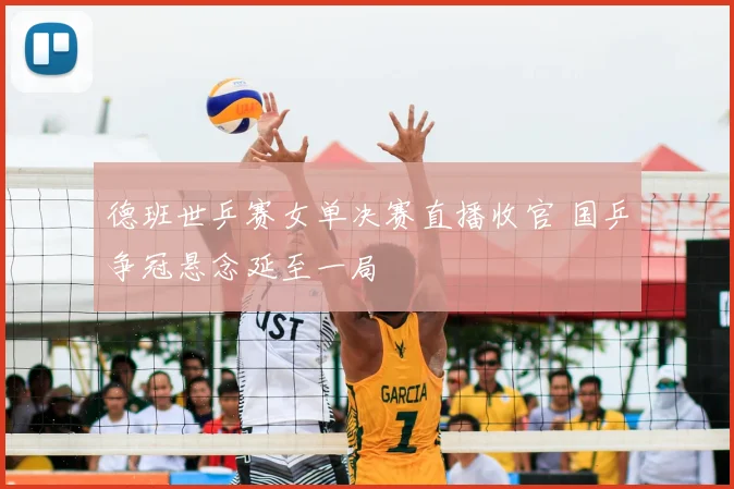 德班世乒赛女单决赛直播收官 国乒争冠悬念延至一局