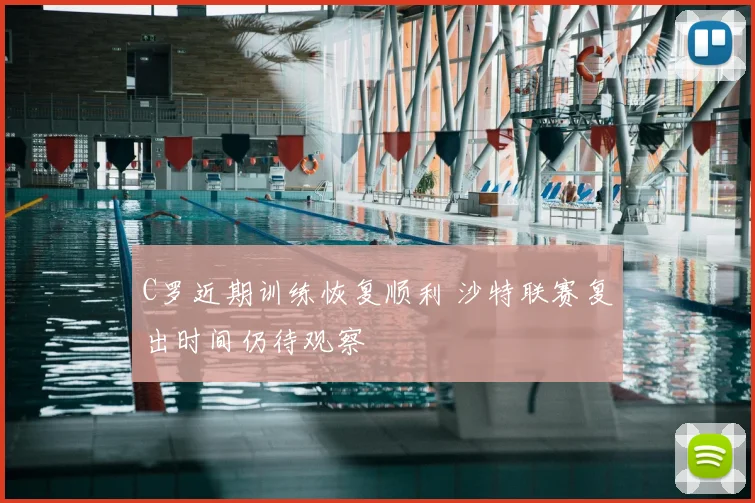 C罗近期训练恢复顺利 沙特联赛复出时间仍待观察