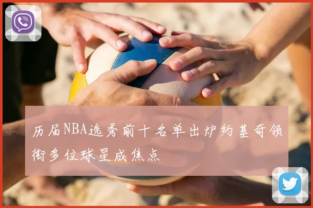 历届NBA选秀前十名单出炉约基奇领衔多位球星成焦点