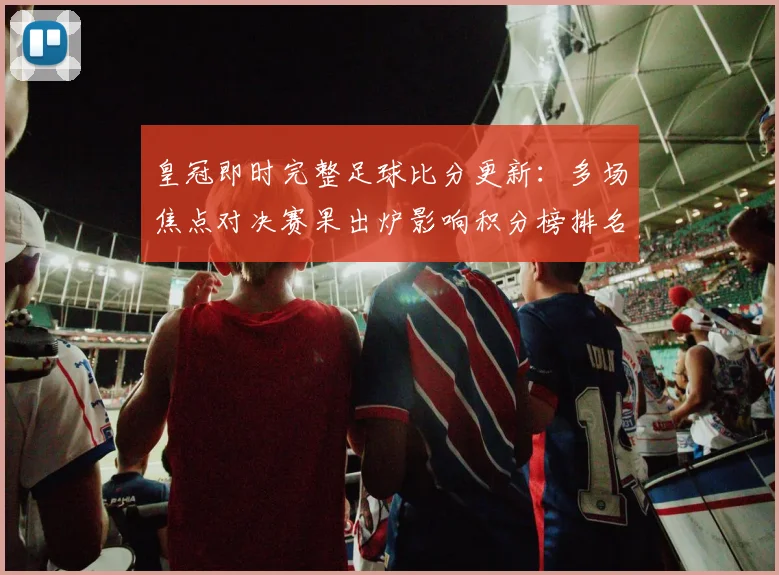 皇冠即时完整足球比分更新：多场焦点对决赛果出炉影响积分榜排名