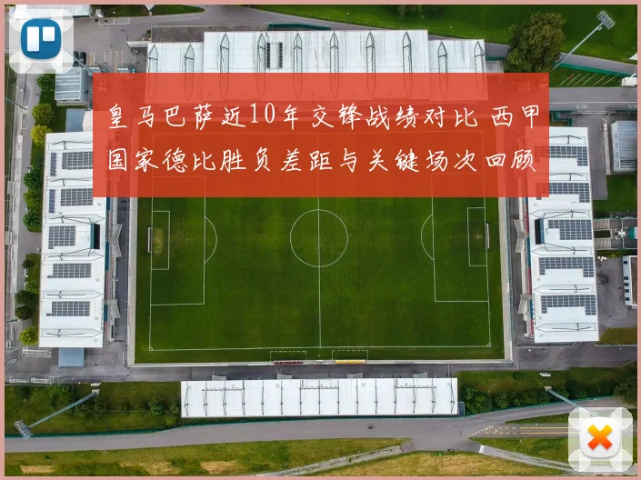 皇马巴萨近10年交锋战绩对比 西甲国家德比胜负差距与关键场次回顾