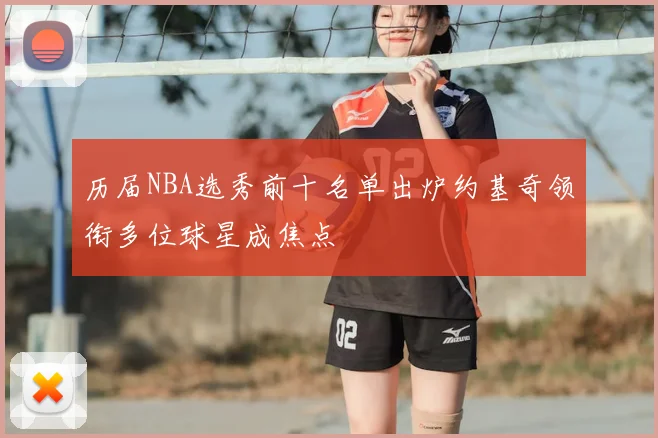 历届NBA选秀前十名单出炉约基奇领衔多位球星成焦点