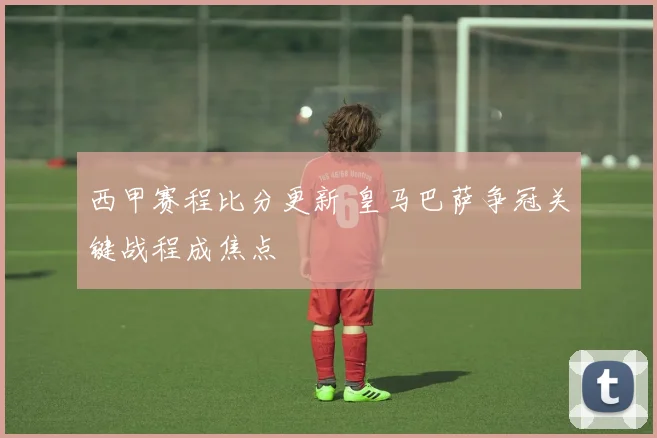 西甲赛程比分更新 皇马巴萨争冠关键战程成焦点