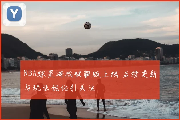 NBA球星游戏破解版上线 后续更新与玩法优化引关注
